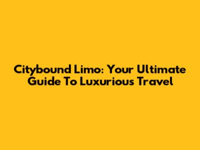 Citybound Limo: Your Ultimate Guide To Luxurious Travel