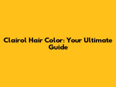 Clairol Hair Color: Your Ultimate Guide