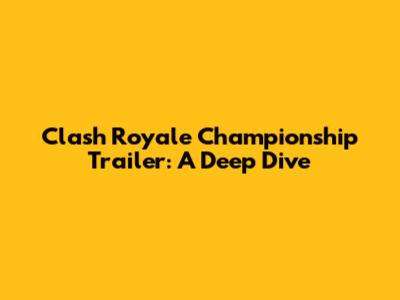 Clash Royale Championship Trailer: A Deep Dive