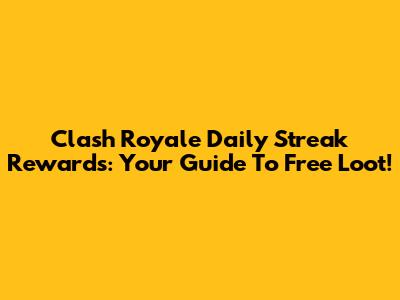Clash Royale Daily Streak Rewards: Your Guide To Free Loot!