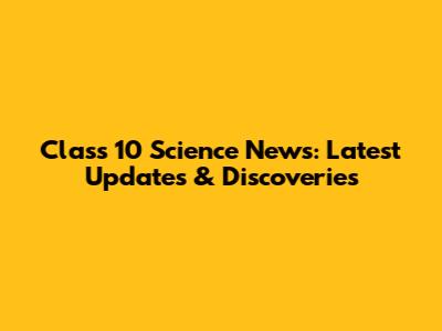 Class 10 Science News: Latest Updates & Discoveries