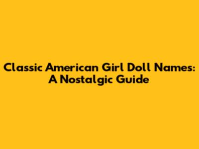 Classic American Girl Doll Names: A Nostalgic Guide