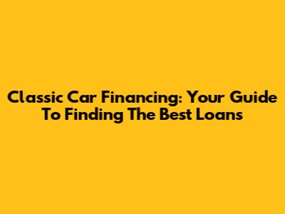 Classic Car Financing: Your Guide To Finding The Best Loans