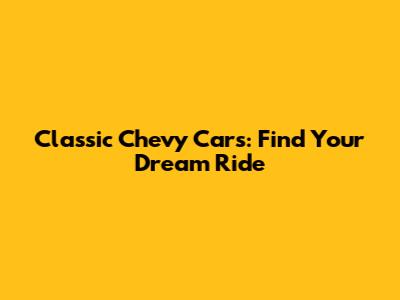 Classic Chevy Cars: Find Your Dream Ride