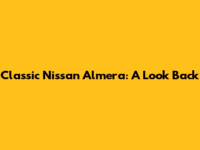 Classic Nissan Almera: A Look Back