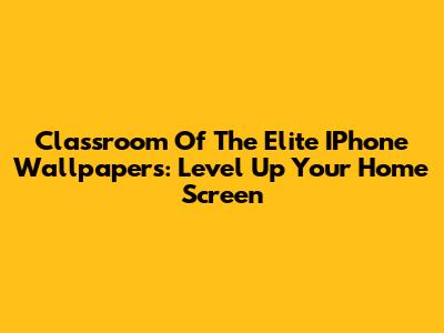 Classroom Of The Elite IPhone Wallpapers: Level Up Your Home Screen