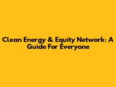 Clean Energy & Equity Network: A Guide For Everyone