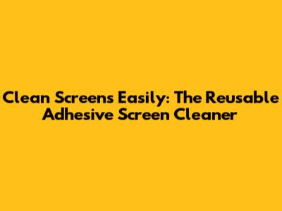 Clean Screens Easily: The Reusable Adhesive Screen Cleaner