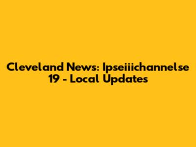 Cleveland News: Ipseiiichannelse 19 - Local Updates