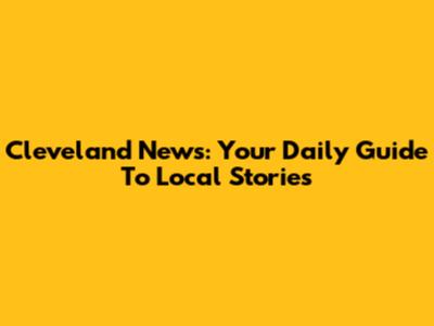 Cleveland News: Your Daily Guide To Local Stories