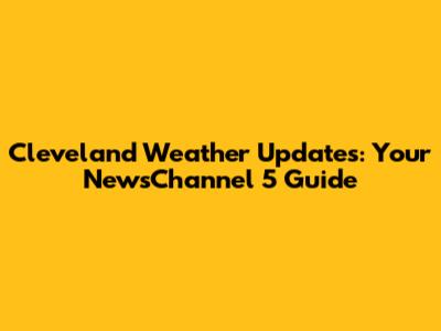 Cleveland Weather Updates: Your NewsChannel 5 Guide