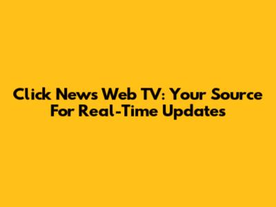Click News Web TV: Your Source For Real-Time Updates