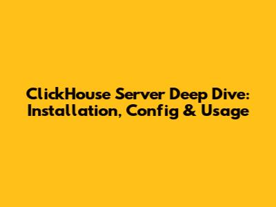ClickHouse Server Deep Dive: Installation, Config & Usage