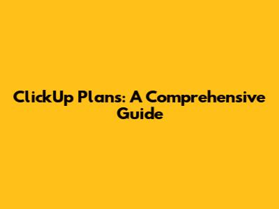 ClickUp Plans: A Comprehensive Guide