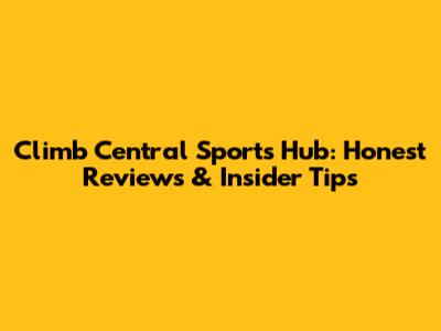 Climb Central Sports Hub: Honest Reviews & Insider Tips
