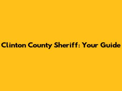 Clinton County Sheriff: Your Guide
