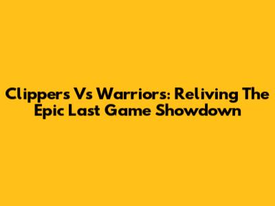 Clippers Vs Warriors: Reliving The Epic Last Game Showdown