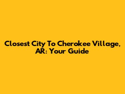 Closest City To Cherokee Village, AR: Your Guide