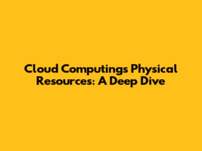 Cloud Computing's Physical Resources: A Deep Dive