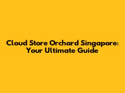 Cloud Store Orchard Singapore: Your Ultimate Guide