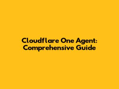 Cloudflare One Agent: Comprehensive Guide