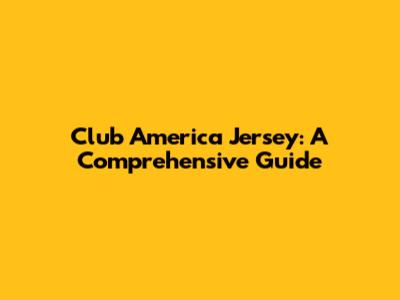 Club America Jersey: A Comprehensive Guide
