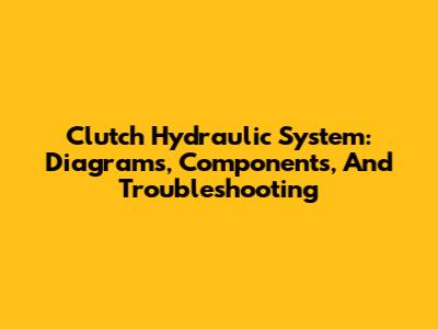 Clutch Hydraulic System: Diagrams, Components, And Troubleshooting
