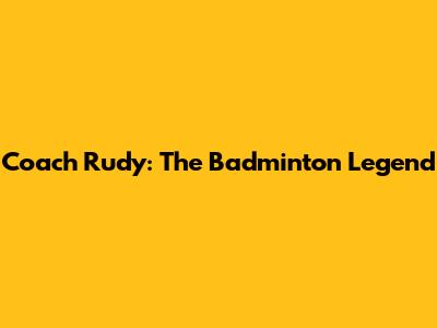 Coach Rudy: The Badminton Legend