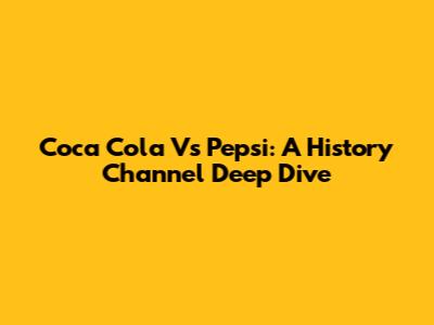 Coca Cola Vs Pepsi: A History Channel Deep Dive