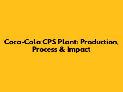 Coca-Cola CPS Plant: Production, Process & Impact