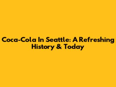 Coca-Cola In Seattle: A Refreshing History & Today