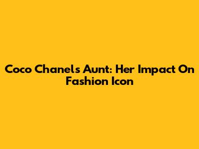 Coco Chanel's Aunt: Her Impact On Fashion Icon