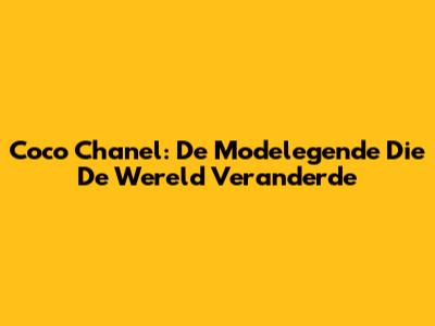 Coco Chanel: De Modelegende Die De Wereld Veranderde