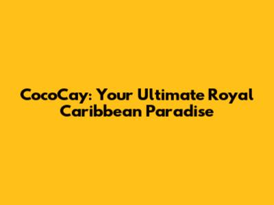 CocoCay: Your Ultimate Royal Caribbean Paradise