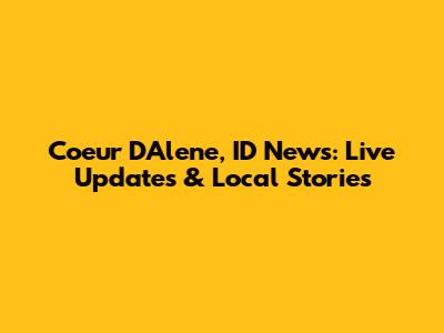 Coeur D'Alene, ID News: Live Updates & Local Stories