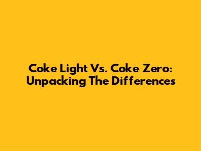 Coke Light Vs. Coke Zero: Unpacking The Differences