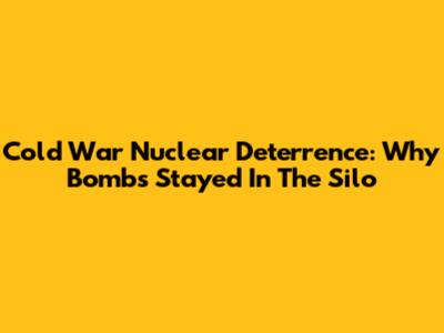 Cold War Nuclear Deterrence: Why Bombs Stayed In The Silo