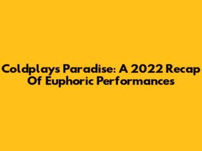 Coldplay's Paradise: A 2022 Recap Of Euphoric Performances