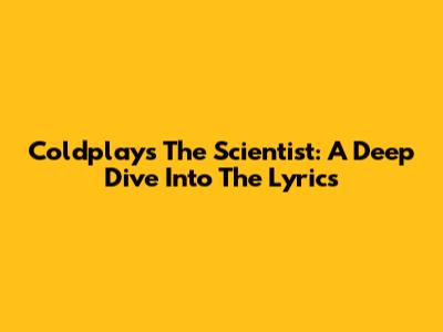 Coldplay's The Scientist: A Deep Dive Into The Lyrics