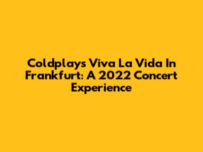 Coldplay's Viva La Vida In Frankfurt: A 2022 Concert Experience