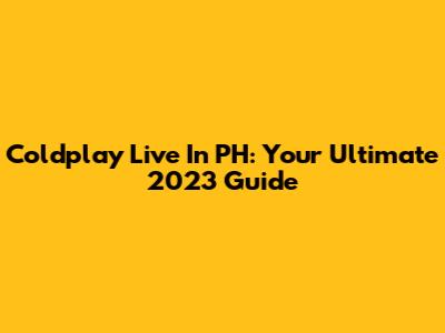 Coldplay Live In PH: Your Ultimate 2023 Guide