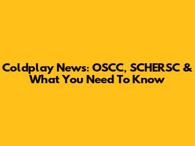 Coldplay News: OSCC, SCHERSC & What You Need To Know
