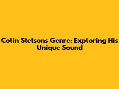 Colin Stetson's Genre: Exploring His Unique Sound