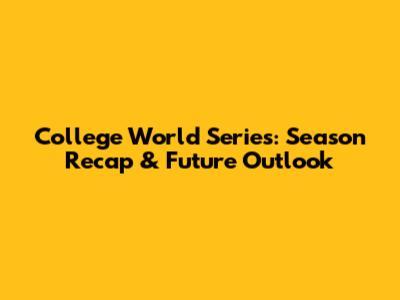 College World Series: Season Recap & Future Outlook