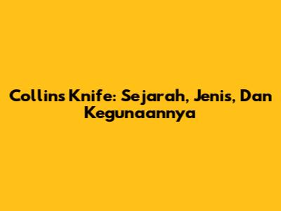 Collins Knife: Sejarah, Jenis, Dan Kegunaannya