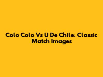 Colo Colo Vs U De Chile: Classic Match Images