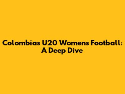 Colombia's U20 Women's Football: A Deep Dive