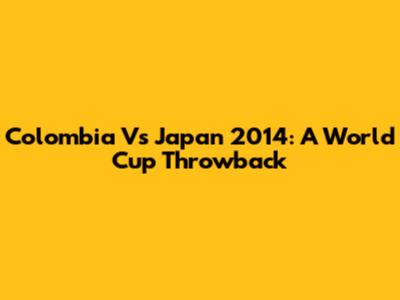 Colombia Vs Japan 2014: A World Cup Throwback