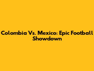 Colombia Vs. Mexico: Epic Football Showdown