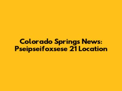 Colorado Springs News: Pseipseifoxsese 21 Location